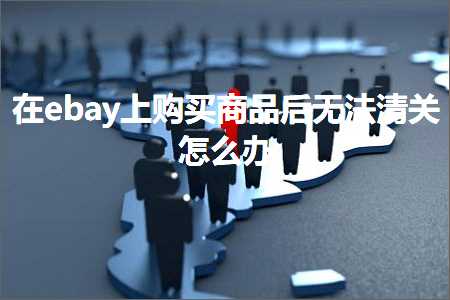 跨境电商知识:在ebay上购买商品后无法清关怎么办